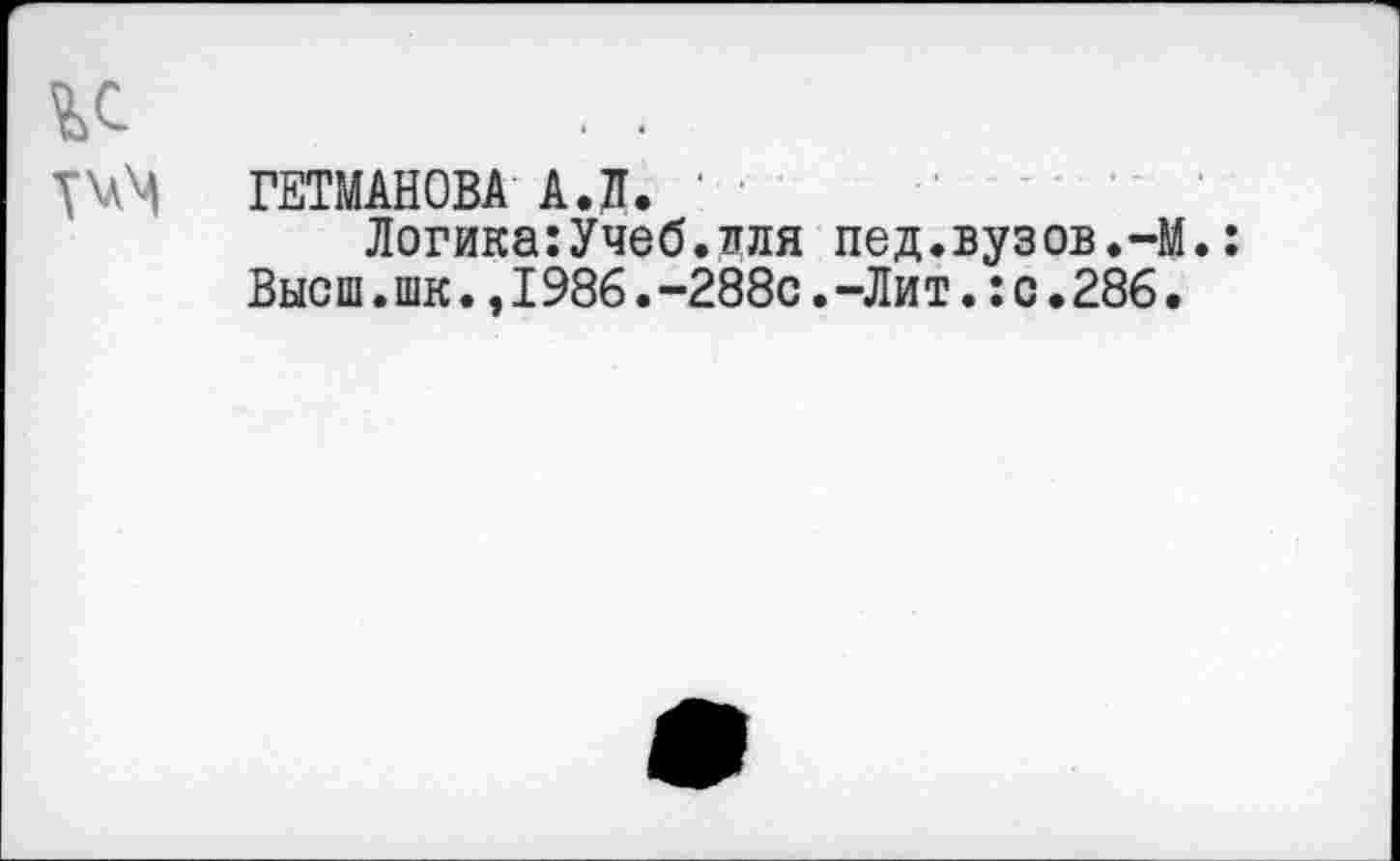 ﻿ГЕТМАНОВА АЛ. '
Логика:Учеб.для пед.вузов.-М. Высш.шк.,I986.-288с.-Лит.:с.286.